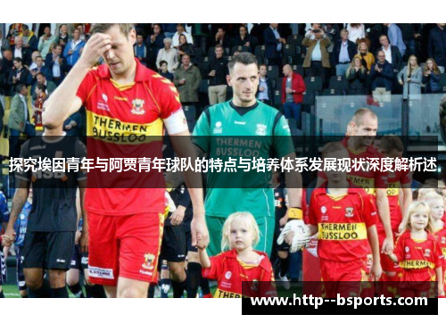 探究埃因青年与阿贾青年球队的特点与培养体系发展现状深度解析述 探究埃因青年与阿贾青年球队的特点与培养体系发展现状深度解析述