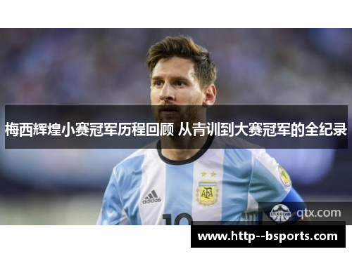 梅西辉煌小赛冠军历程回顾 从青训到大赛冠军的全纪录 梅西辉煌小赛冠军历程回顾 从青训到大赛冠军的全纪录