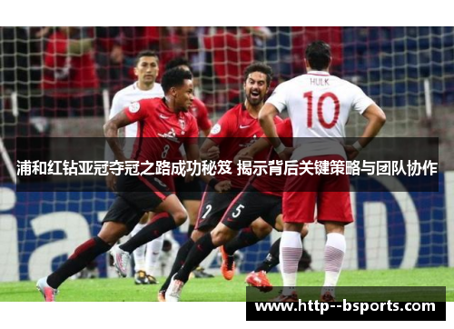 浦和红钻亚冠夺冠之路成功秘笈 揭示背后关键策略与团队协作 浦和红钻亚冠夺冠之路成功秘笈 揭示背后关键策略与团队协作