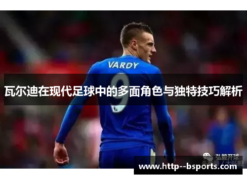 瓦尔迪在现代足球中的多面角色与独特技巧解析
