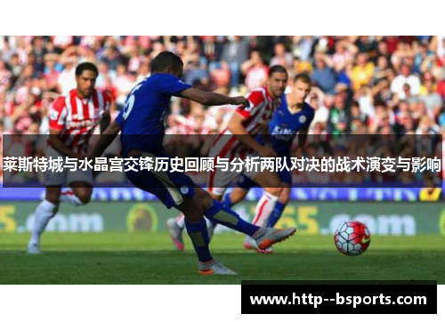 莱斯特城与水晶宫交锋历史回顾与分析两队对决的战术演变与影响