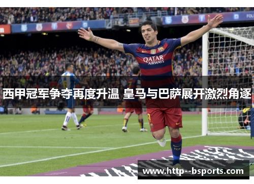西甲冠军争夺再度升温 皇马与巴萨展开激烈角逐 西甲冠军争夺再度升温 皇马与巴萨展开激烈角逐