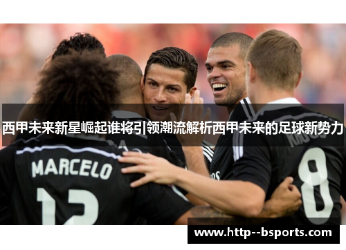 西甲未来新星崛起谁将引领潮流解析西甲未来的足球新势力