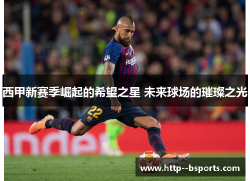西甲新赛季崛起的希望之星 未来球场的璀璨之光