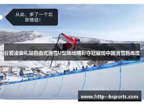 谷爱凌崇礼站自由式滑雪U型场地精彩夺冠展现中国滑雪新高度