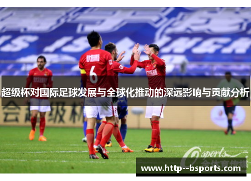 超级杯对国际足球发展与全球化推动的深远影响与贡献分析