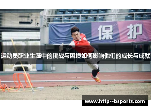 运动员职业生涯中的挑战与困境如何影响他们的成长与成就 运动员职业生涯中的挑战与困境如何影响他们的成长与成就