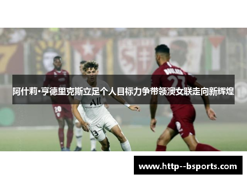 阿什莉·亨德里克斯立足个人目标力争带领澳女联走向新辉煌