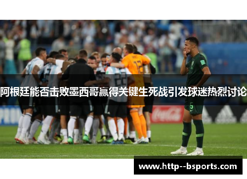 阿根廷能否击败墨西哥赢得关键生死战引发球迷热烈讨论