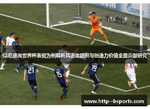 以厄德高世界杯表现为例解析其进攻组织与创造力价值全面贡献研究 以厄德高世界杯表现为例解析其进攻组织与创造力价值全面贡献研究