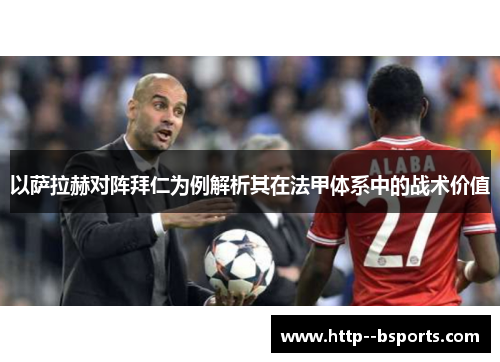 以萨拉赫对阵拜仁为例解析其在法甲体系中的战术价值 以萨拉赫对阵拜仁为例解析其在法甲体系中的战术价值