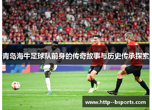 青岛海牛足球队前身的传奇故事与历史传承探索 青岛海牛足球队前身的传奇故事与历史传承探索