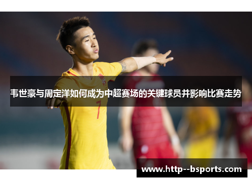 韦世豪与周定洋如何成为中超赛场的关键球员并影响比赛走势 韦世豪与周定洋如何成为中超赛场的关键球员并影响比赛走势
