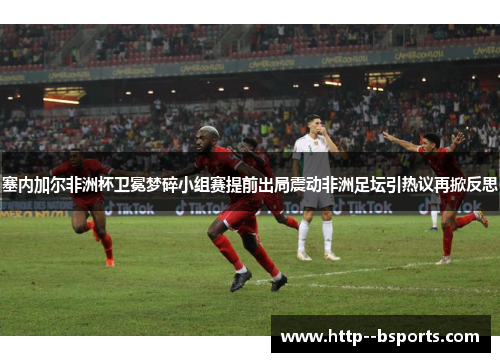 塞内加尔非洲杯卫冕梦碎小组赛提前出局震动非洲足坛引热议再掀反思