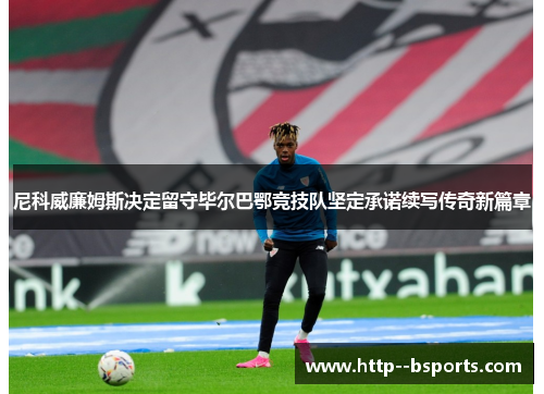 尼科威廉姆斯决定留守毕尔巴鄂竞技队坚定承诺续写传奇新篇章 尼科威廉姆斯决定留守毕尔巴鄂竞技队坚定承诺续写传奇新篇章