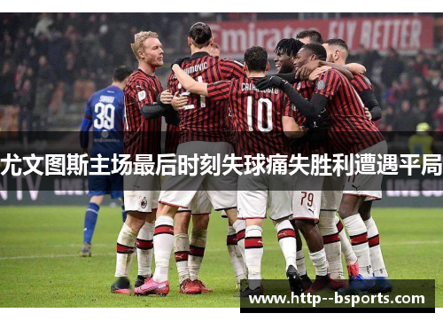 尤文图斯主场最后时刻失球痛失胜利遭遇平局 尤文图斯主场最后时刻失球痛失胜利遭遇平局