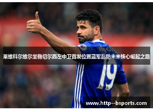 莱维科尔维尔坐稳切尔西左中卫首发位置蓝军后防未来核心崛起之路