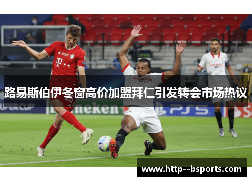 路易斯伯伊冬窗高价加盟拜仁引发转会市场热议
