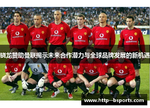 骁龙赞助曼联揭示未来合作潜力与全球品牌发展的新机遇