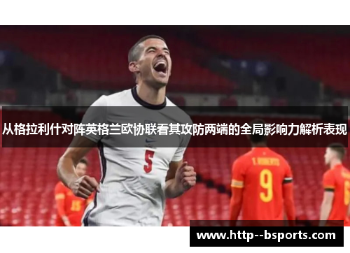 从格拉利什对阵英格兰欧协联看其攻防两端的全局影响力解析表现