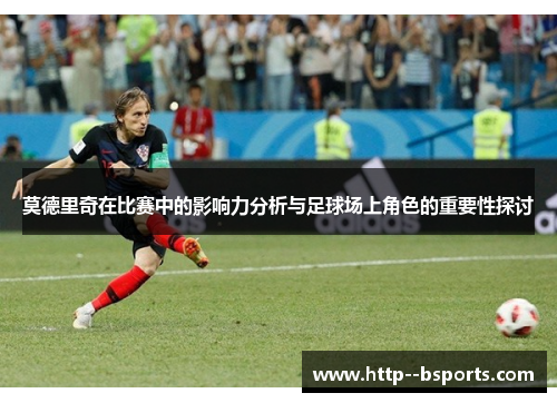 莫德里奇在比赛中的影响力分析与足球场上角色的重要性探讨