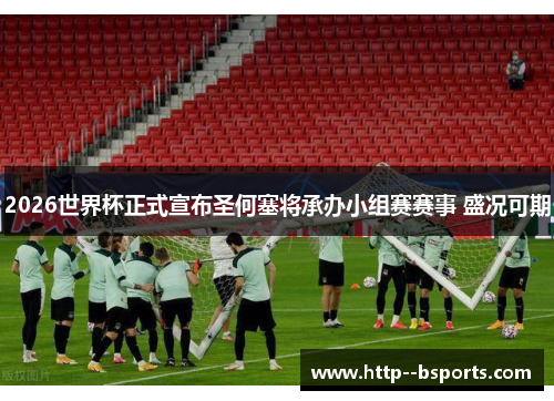 2026世界杯正式宣布圣何塞将承办小组赛赛事 盛况可期 2026世界杯正式宣布圣何塞将承办小组赛赛事 盛况可期